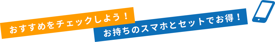 おすすめをチェックしよう！お持ちのスマホとセットでお得！
